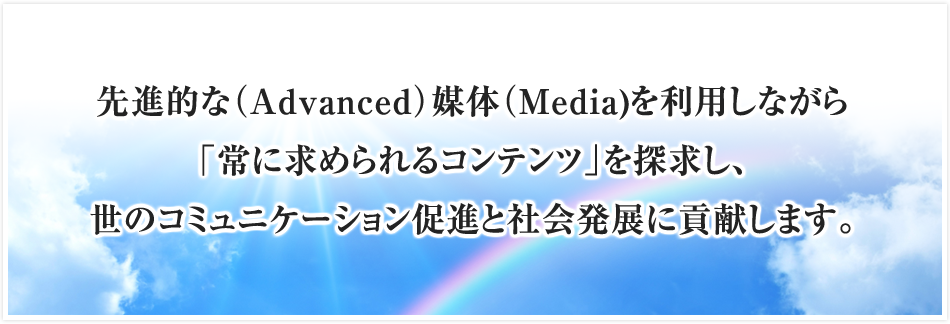 先進的な（Advanced）媒体（Media)を利用しながら「常に求められるコンテンツ」を探求し、世のコミュニケーション促進と社会発展に貢献します。